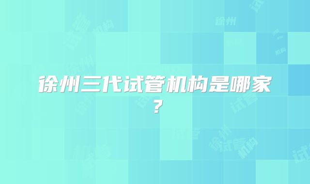 徐州三代试管机构是哪家？