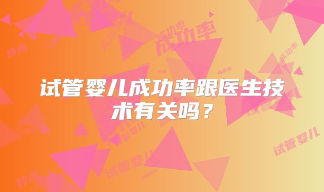 试管婴儿成功率跟医生技术有关吗?