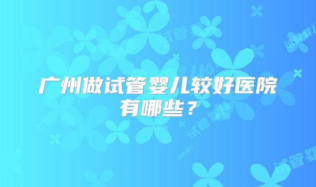 广州做试管婴儿较好医院有哪些？