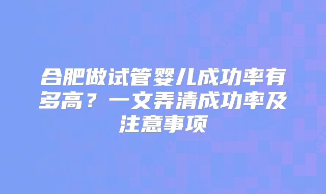 合肥做试管婴儿成功率有多高?一文弄清成功率及注意事项