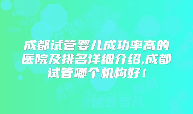 成都试管婴儿成功率高的医院及排名详细介绍,成都试管哪个机构好！