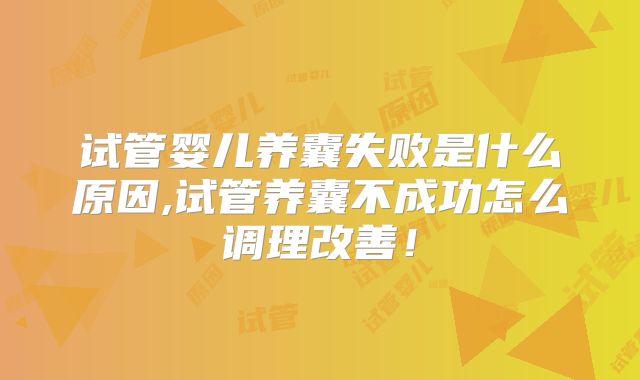 试管婴儿养囊失败是什么原因,试管养囊不成功怎么调理改善！
