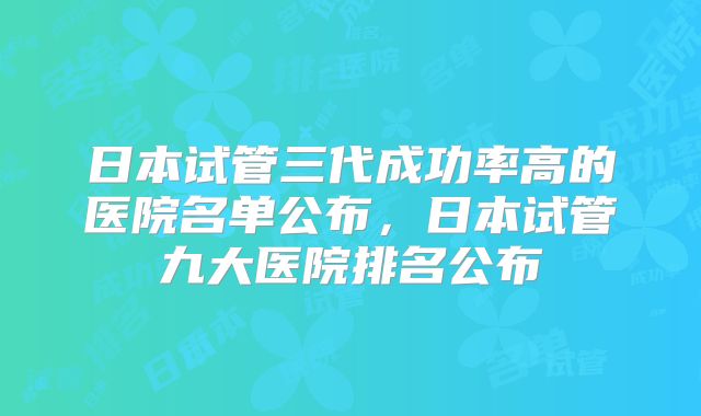 日本试管三代成功率高的医院名单公布，日本试管九大医院排名公布