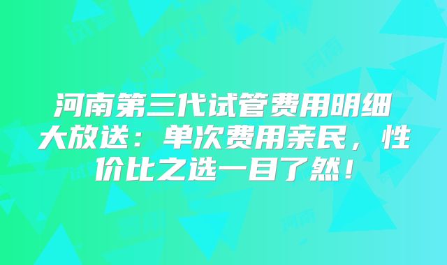 河南第三代试管费用明细大放送:单次费用亲民,性价比之选一目了然!