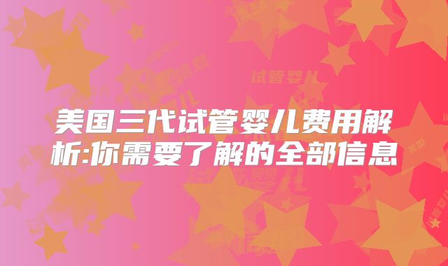 美国三代试管婴儿费用解析:你需要了解的全部信息