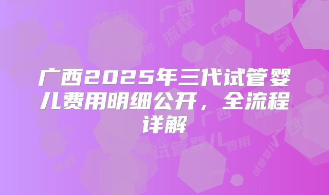 广西2025年三代试管婴儿费用明细公开，全流程详解