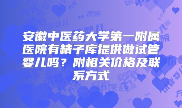安徽中医药大学第一附属医院有精子库提供做试管婴儿吗？附相关价格及联系方式