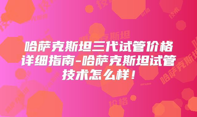 哈萨克斯坦三代试管价格详细指南-哈萨克斯坦试管技术怎么样!