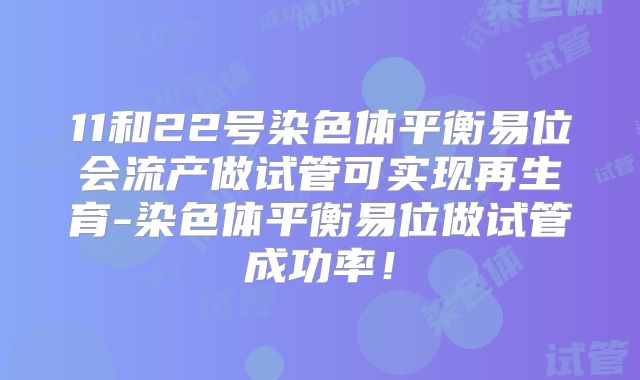 11和22号染色体平衡易位会流产做试管可实现再生育-染色体平衡易位做试管成功率！
