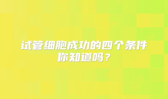 试管细胞成功的四个条件你知道吗?