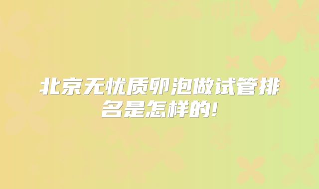 北京无忧质卵泡做试管排名是怎样的!
