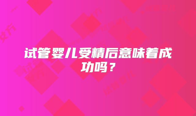试管婴儿受精后意味着成功吗？