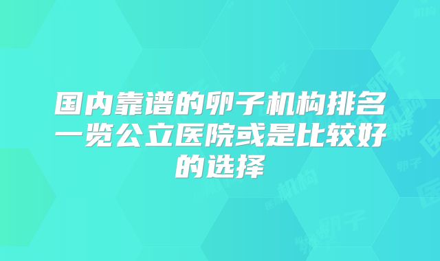 国内靠谱的卵子机构排名一览公立医院或是比较好的选择