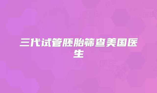 三代试管胚胎筛查美国医生