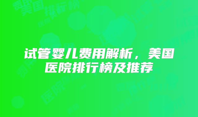 试管婴儿费用解析，美国医院排行榜及推荐