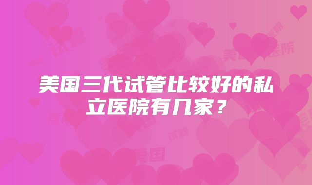 美国三代试管比较好的私立医院有几家？