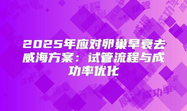 2025年应对卵巢早衰去威海方案：试管流程与成功率优化