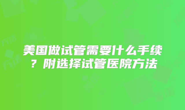 美国做试管需要什么手续？附选择试管医院方法