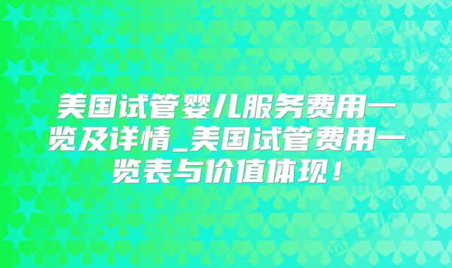 美国试管婴儿服务费用一览及详情_美国试管费用一览表与价值体现!