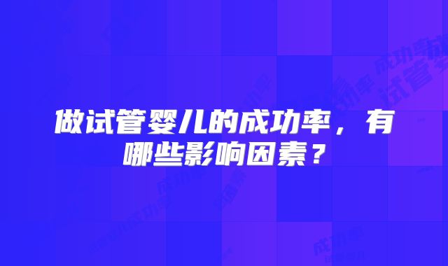 做试管婴儿的成功率，有哪些影响因素？
