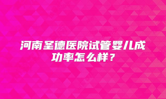 河南圣德医院试管婴儿成功率怎么样？