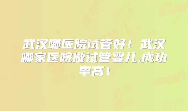 武汉哪医院试管好！武汉哪家医院做试管婴儿,成功率高！