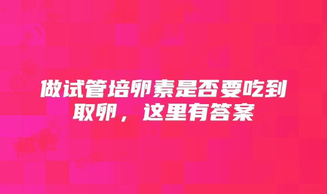 做试管培卵素是否要吃到取卵，这里有答案