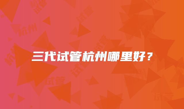 三代试管杭州哪里好？