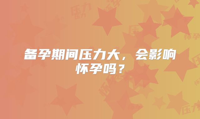 备孕期间压力大，会影响怀孕吗？