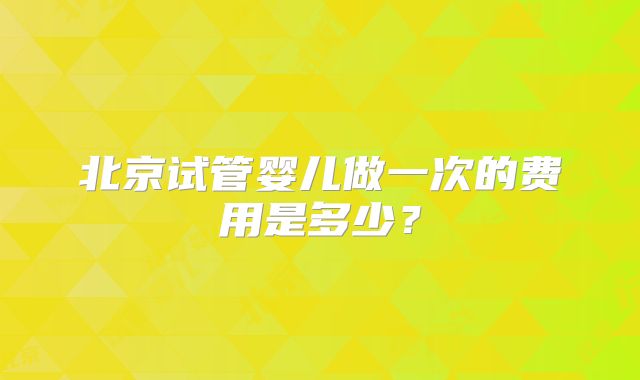 北京试管婴儿做一次的费用是多少?