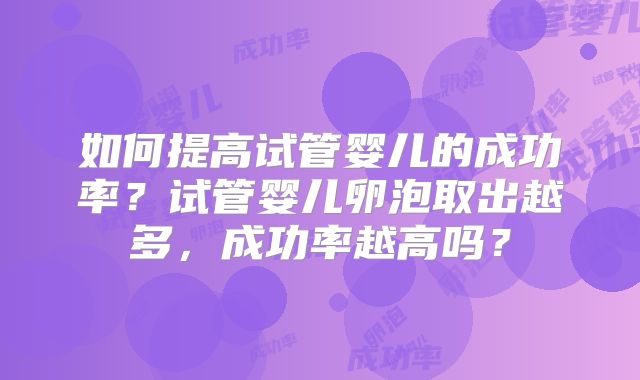 如何提高试管婴儿的成功率?试管婴儿卵泡取出越多,成功率越高吗?