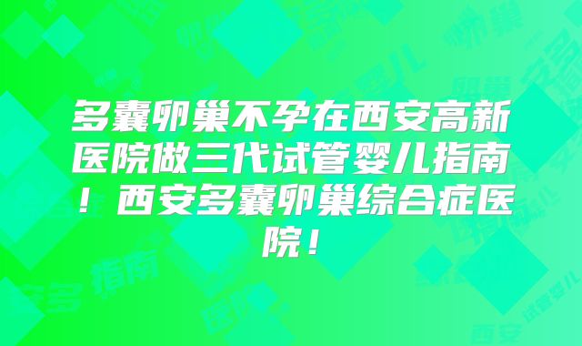 多囊卵巢不孕在西安高新医院做三代试管婴儿指南！西安多囊卵巢综合症医院！