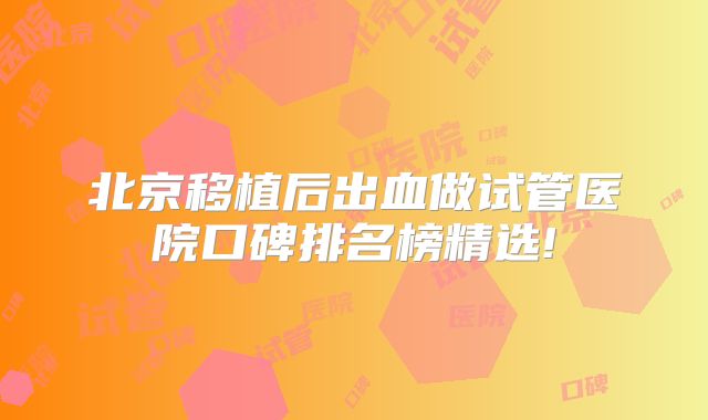 北京移植后出血做试管医院口碑排名榜精选!