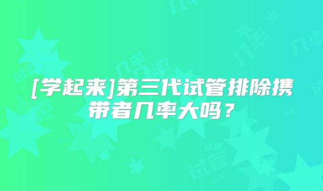 [学起来]第三代试管排除携带者几率大吗？