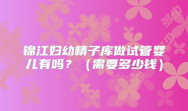 锦江妇幼精子库做试管婴儿有吗？（需要多少钱）