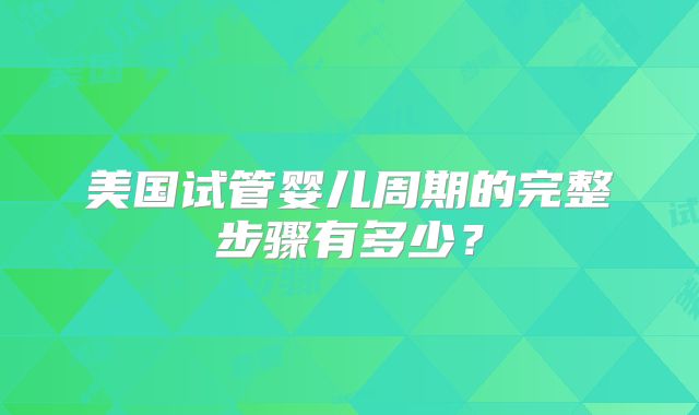 美国试管婴儿周期的完整步骤有多少？