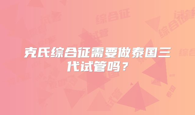 克氏综合征需要做泰国三代试管吗？