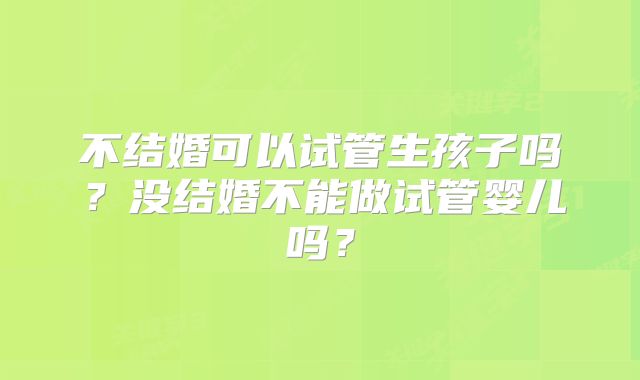 不结婚可以试管生孩子吗？没结婚不能做试管婴儿吗？