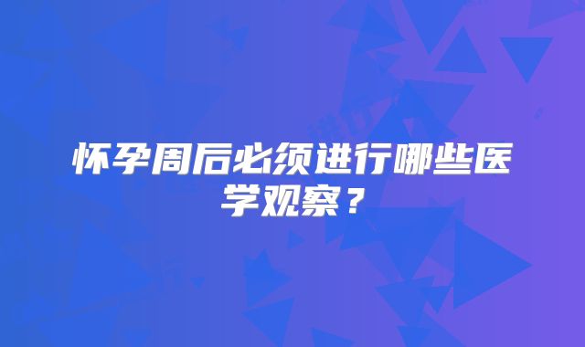 怀孕周后必须进行哪些医学观察？