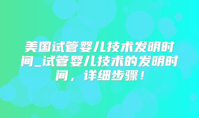 美国试管婴儿技术发明时间_试管婴儿技术的发明时间,详细步骤!