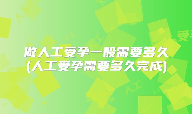 做人工受孕一般需要多久(人工受孕需要多久完成)