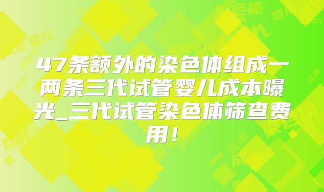 47条额外的染色体组成一两条三代试管婴儿成本曝光_三代试管染色体筛查费用！
