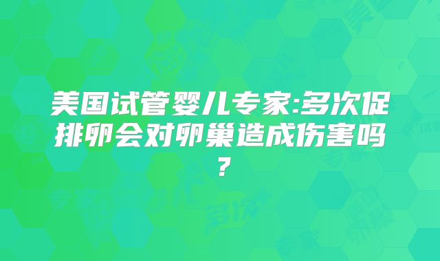 美国试管婴儿专家:多次促排卵会对卵巢造成伤害吗？
