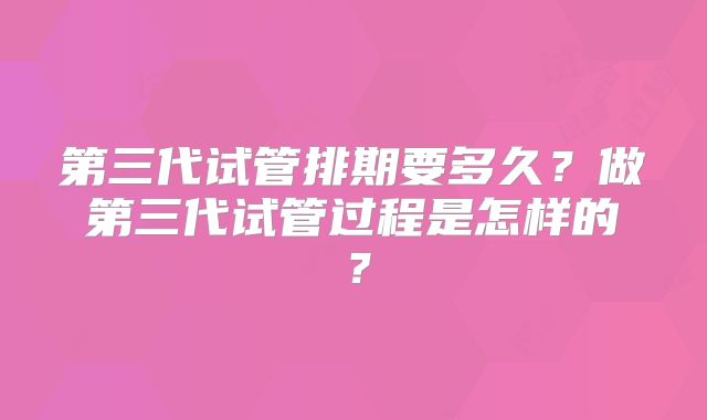 第三代试管排期要多久？做第三代试管过程是怎样的？