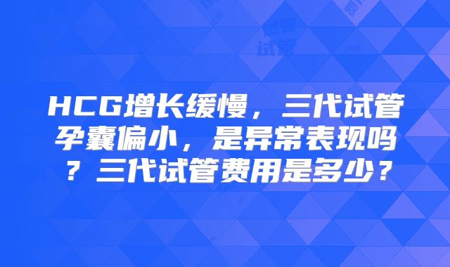 HCG增长缓慢,三代试管孕囊偏小,是异常表现吗?三代试管费用是多少?