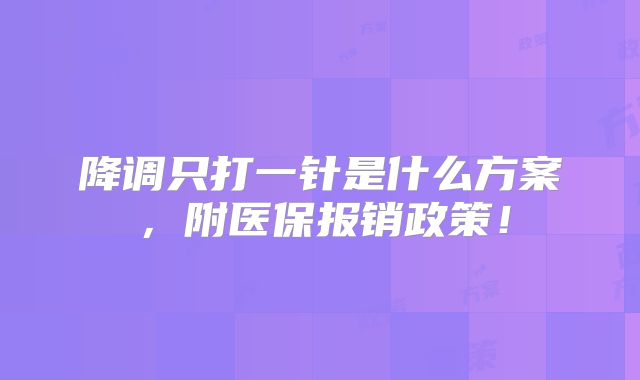 降调只打一针是什么方案，附医保报销政策！