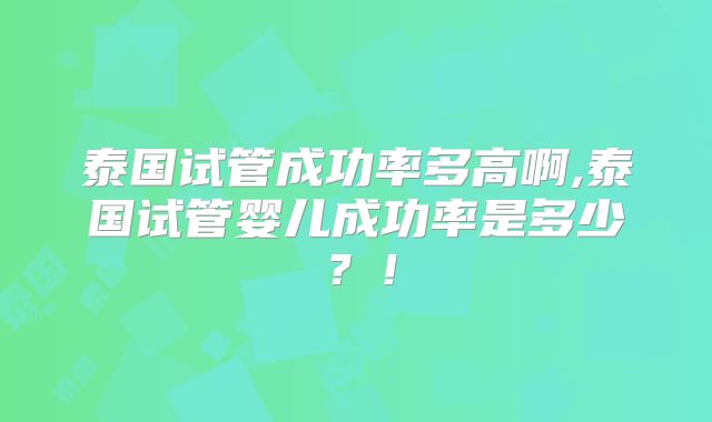 泰国试管成功率多高啊,泰国试管婴儿成功率是多少？！
