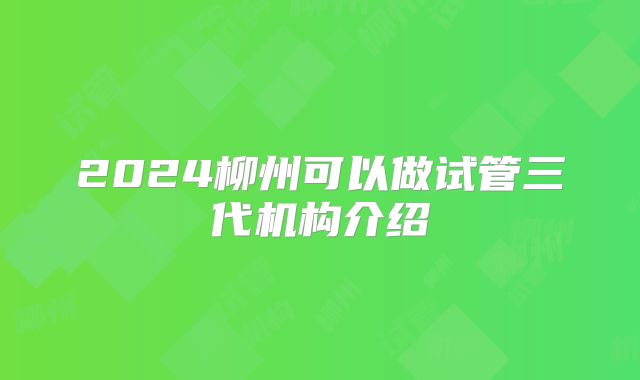 2024柳州可以做试管三代机构介绍