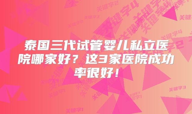 泰国三代试管婴儿私立医院哪家好？这3家医院成功率很好！