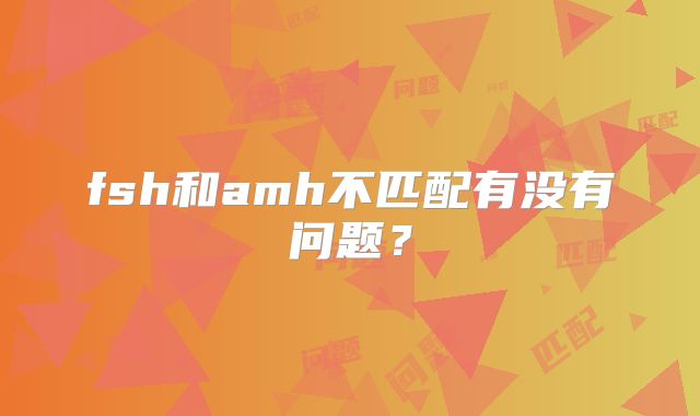 fsh和amh不匹配有没有问题？